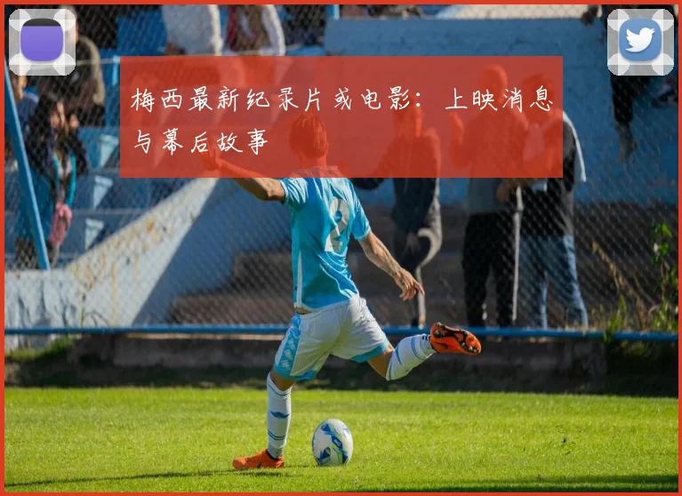 梅西最新纪录片或电影:上映消息与幕后故事