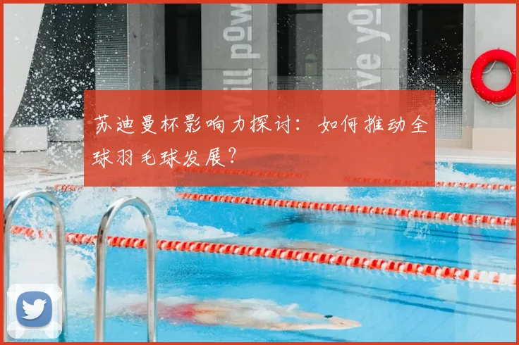 苏迪曼杯影响力探讨：如何推动全球羽毛球发展？