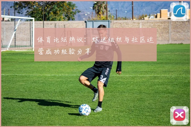 体育论坛热议：球迷组织与社区运营成功经验分享