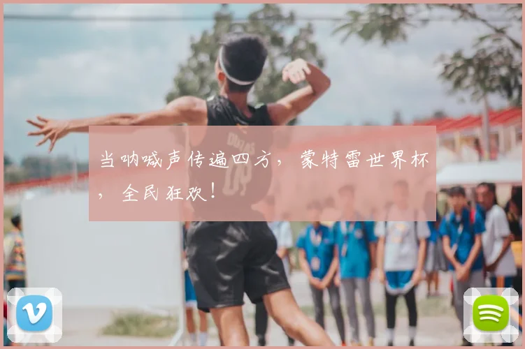 当呐喊声传遍四方，蒙特雷世界杯，全民狂欢！