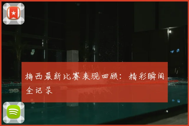 梅西最新比赛表现回顾:精彩瞬间全记录