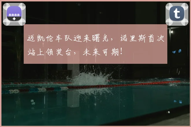 迈凯伦车队迎来曙光,诺里斯首次站上领奖台,未来可期!