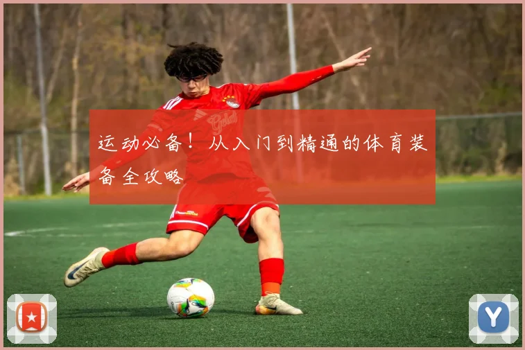 运动必备！从入门到精通的体育装备全攻略