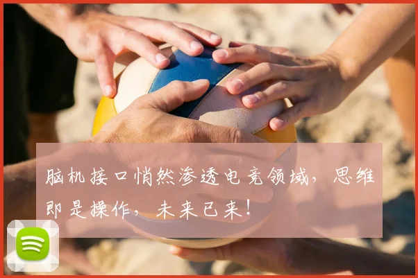 脑机接口悄然渗透电竞领域，思维即是操作，未来已来！