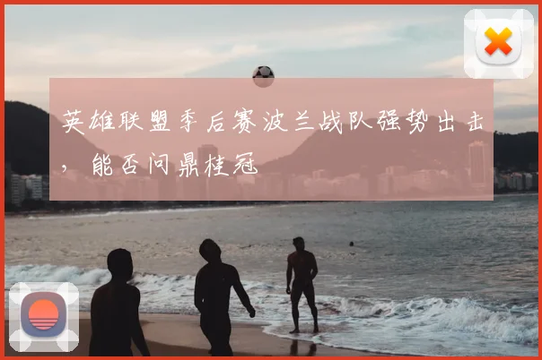 英雄联盟季后赛波兰战队强势出击，能否问鼎桂冠