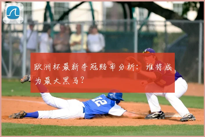 欧洲杯最新夺冠赔率分析:谁将成为最大黑马?