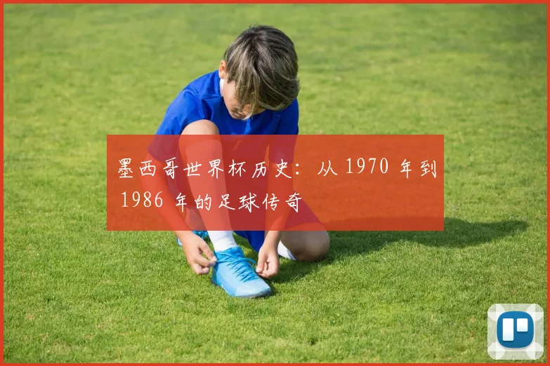 墨西哥世界杯历史:从 1970 年到 1986 年的足球传奇