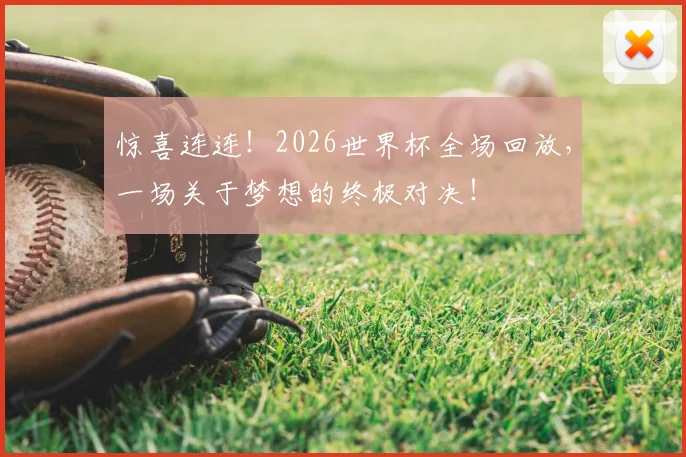惊喜连连!2026世界杯全场回放,一场关于梦想的终极对决!