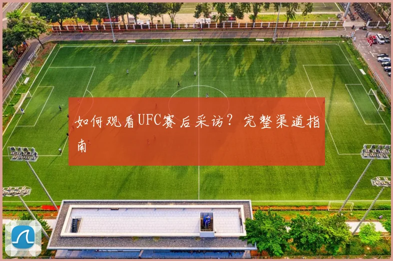 如何观看UFC赛后采访？完整渠道指南
