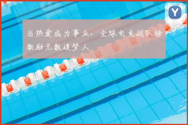 当热爱成为事业,全球电竞战队榜激励无数追梦人