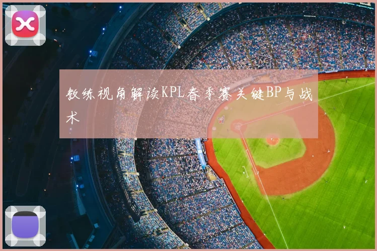 教练视角解读KPL春季赛关键BP与战术