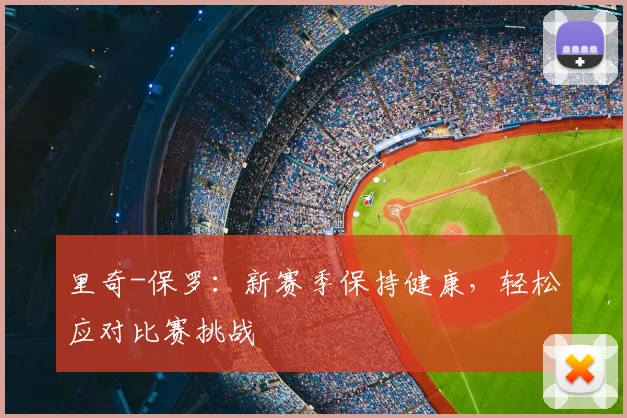 里奇-保罗：新赛季保持健康，轻松应对比赛挑战