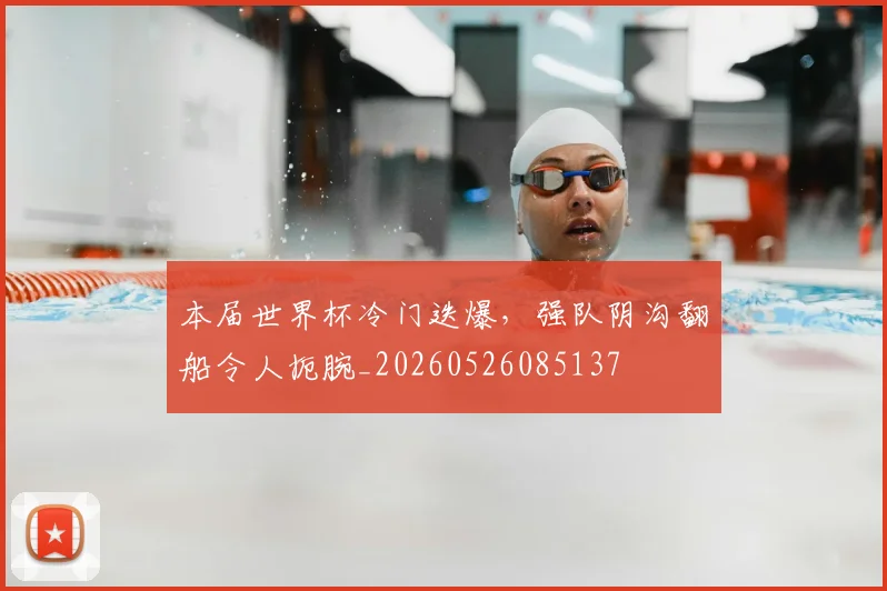 本届世界杯冷门迭爆,强队阴沟翻船令人扼腕_20260526085137