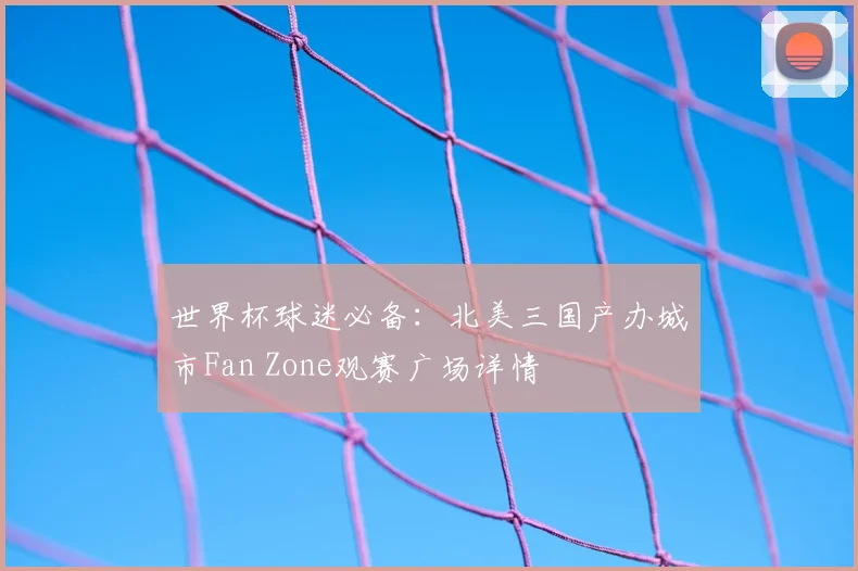 世界杯球迷必备:北美三国产办城市Fan Zone观赛广场详情