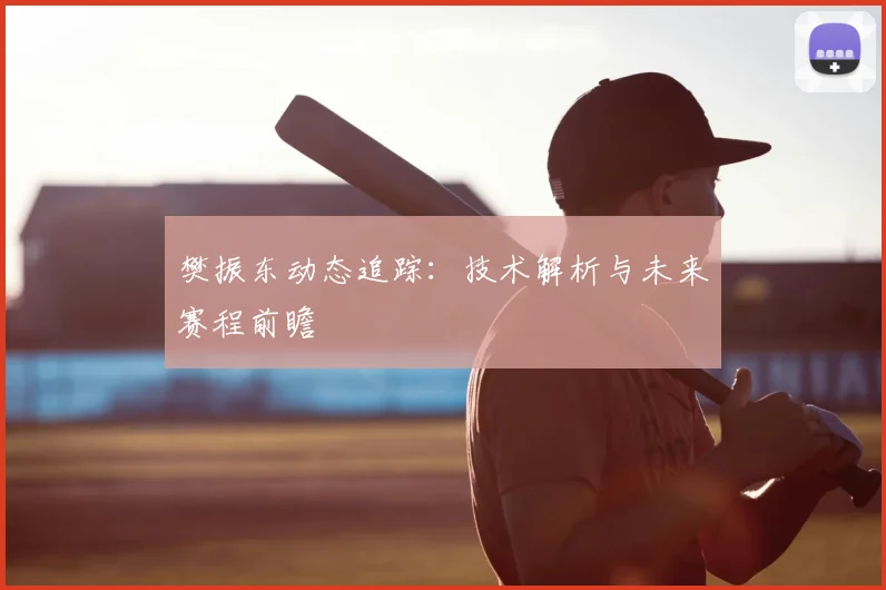 樊振东动态追踪:技术解析与未来赛程前瞻