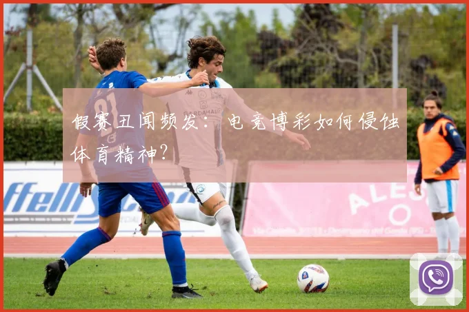 假赛丑闻频发:电竞博彩如何侵蚀体育精神?