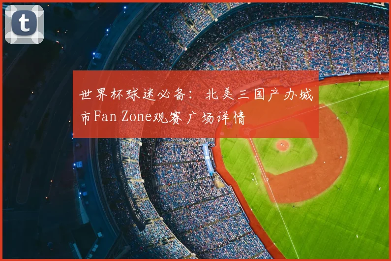 世界杯球迷必备：北美三国产办城市Fan Zone观赛广场详情