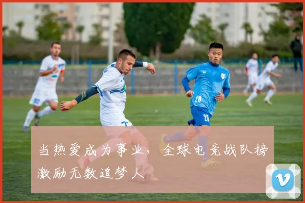 当热爱成为事业，全球电竞战队榜激励无数追梦人