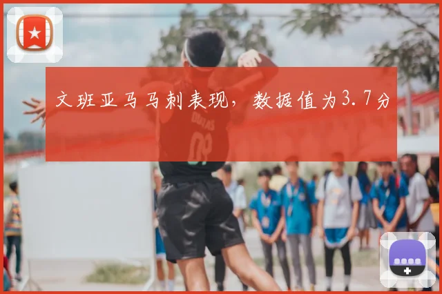 文班亚马马刺表现，数据值为3.7分