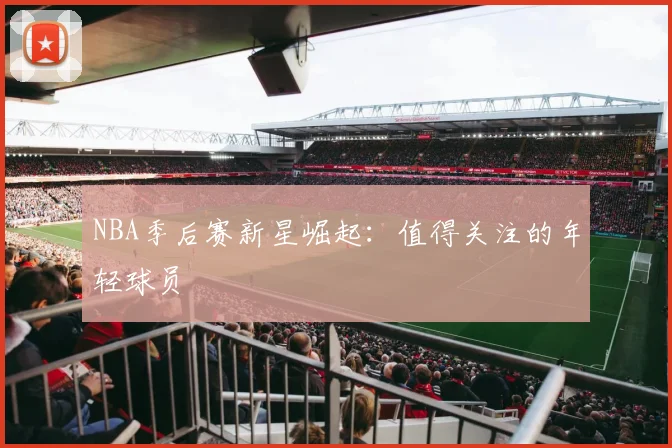 NBA季后赛新星崛起：值得关注的年轻球员