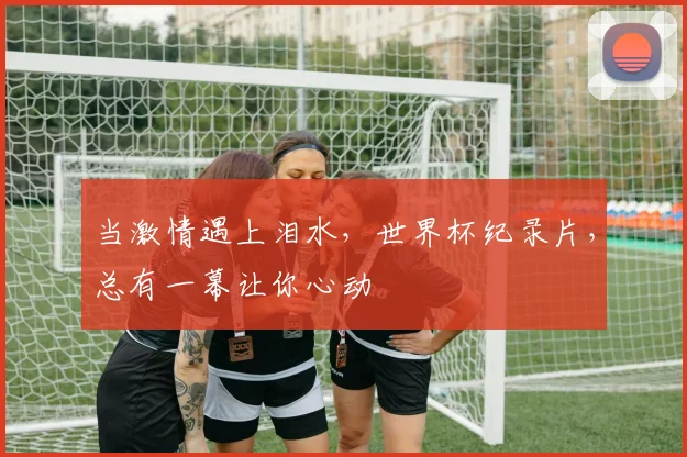 当激情遇上泪水，世界杯纪录片，总有一幕让你心动