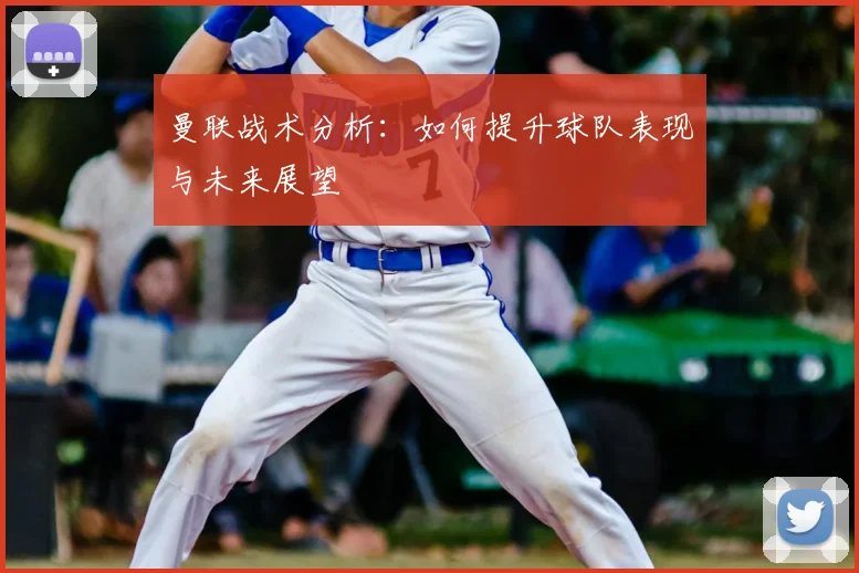 曼联战术分析:如何提升球队表现与未来展望