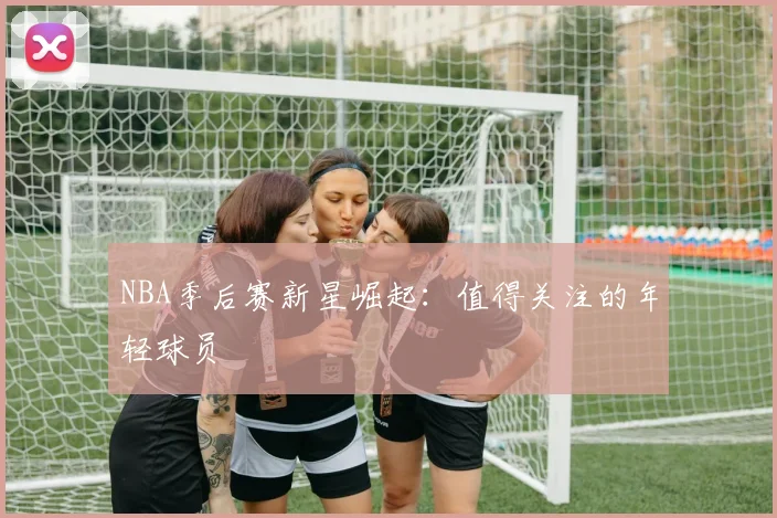 NBA季后赛新星崛起:值得关注的年轻球员