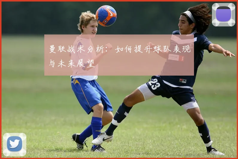 曼联战术分析:如何提升球队表现与未来展望