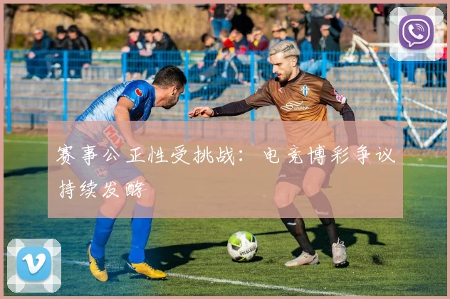 赛事公正性受挑战：电竞博彩争议持续发酵