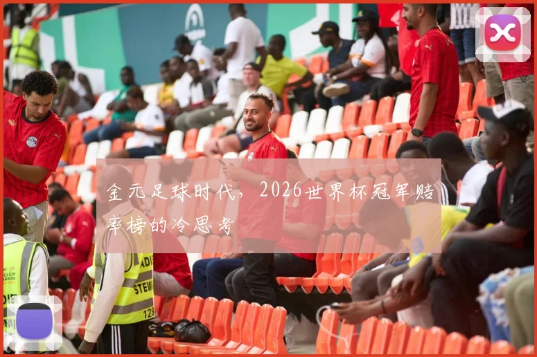 金元足球时代，2026世界杯冠军赔率榜的冷思考