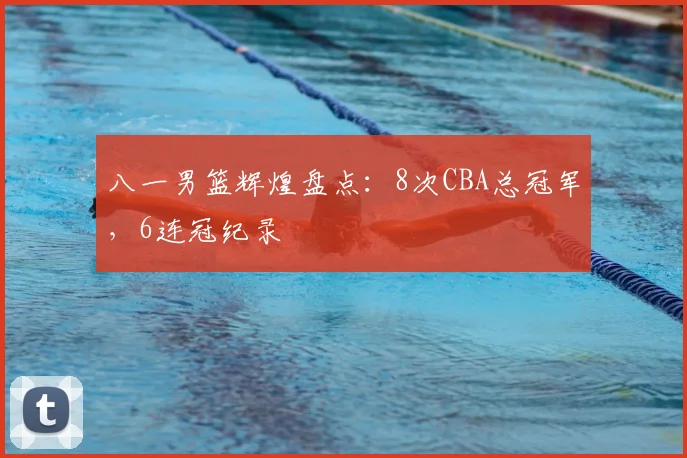 八一男篮辉煌盘点：8次CBA总冠军，6连冠纪录