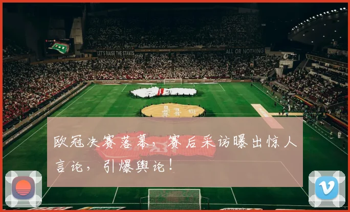 欧冠决赛落幕,赛后采访曝出惊人言论,引爆舆论!