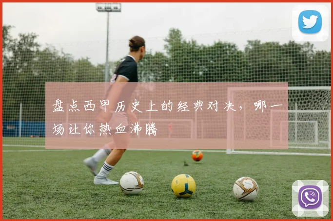 盘点西甲历史上的经典对决,哪一场让你热血沸腾
