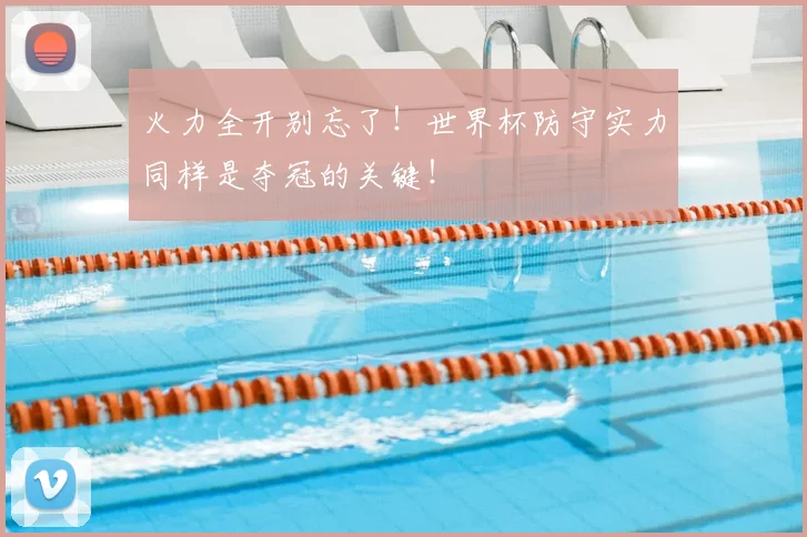火力全开别忘了!世界杯防守实力同样是夺冠的关键!