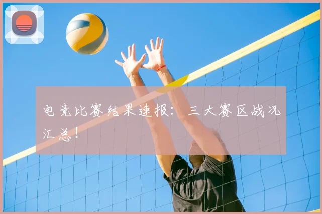 电竞比赛结果速报：三大赛区战况汇总！