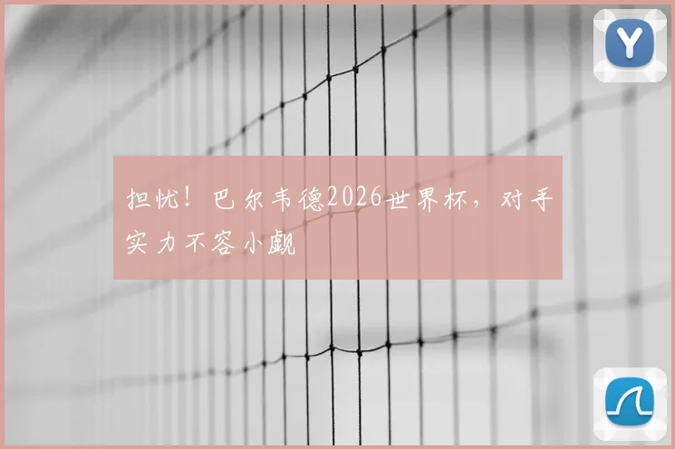 担忧！巴尔韦德2026世界杯，对手实力不容小觑
