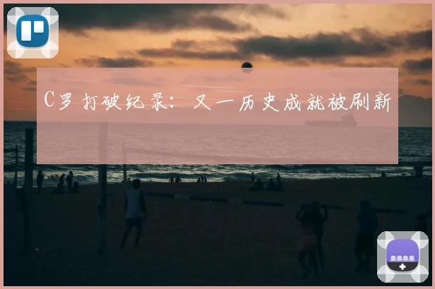 C罗打破纪录:又一历史成就被刷新