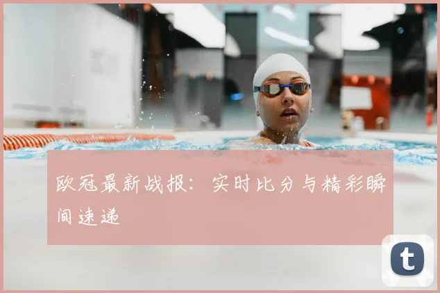 欧冠最新战报:实时比分与精彩瞬间速递