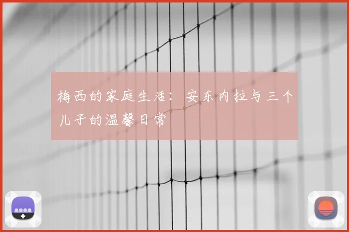 梅西的家庭生活:安东内拉与三个儿子的温馨日常