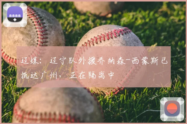 辽媒:辽宁队外援乔纳森-西蒙斯已抵达广州,正在隔离中