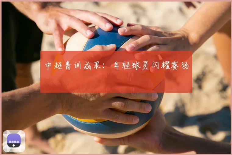 中超青训成果:年轻球员闪耀赛场