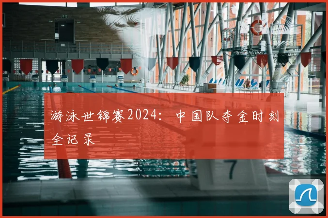 游泳世锦赛2024:中国队夺金时刻全记录