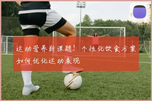 运动营养新课题!个性化饮食方案如何优化运动表现