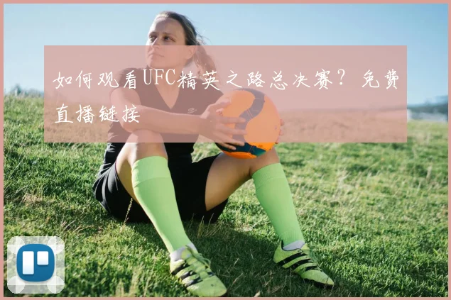 如何观看UFC精英之路总决赛?免费直播链接