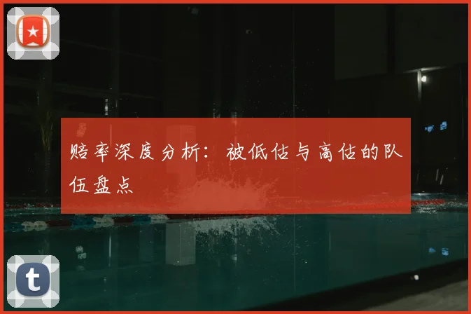 赔率深度分析:被低估与高估的队伍盘点