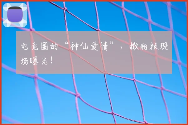 电竞圈的“神仙爱情”，撒狗粮现场曝光！