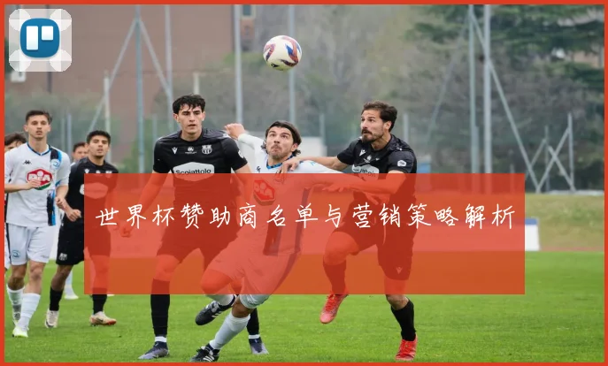 世界杯赞助商名单与营销策略解析