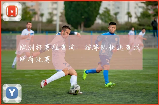 欧洲杯赛程查询：按球队快速查找所有比赛