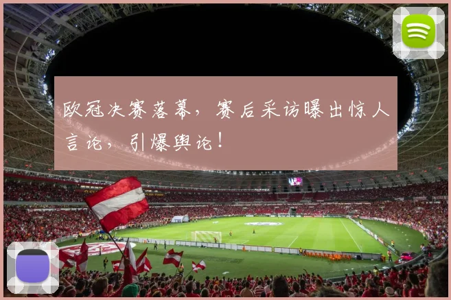 欧冠决赛落幕，赛后采访曝出惊人言论，引爆舆论！