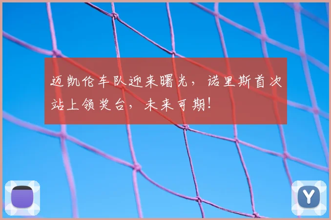 迈凯伦车队迎来曙光，诺里斯首次站上领奖台，未来可期！